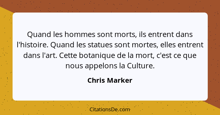 Quand les hommes sont morts, ils entrent dans l'histoire. Quand les statues sont mortes, elles entrent dans l'art. Cette botanique de l... - Chris Marker