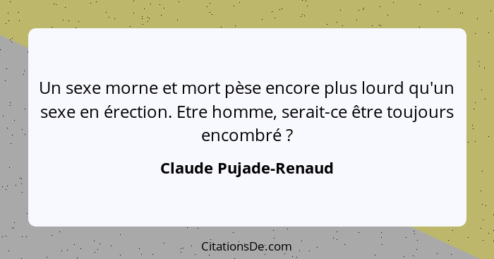 Un sexe morne et mort pèse encore plus lourd qu'un sexe en érection. Etre homme, serait-ce être toujours encombré ?... - Claude Pujade-Renaud