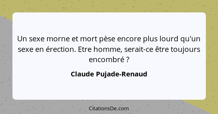 Un sexe morne et mort pèse encore plus lourd qu'un sexe en érection. Etre homme, serait-ce être toujours encombré ?... - Claude Pujade-Renaud