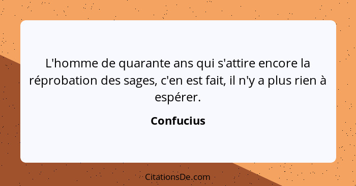 L'homme de quarante ans qui s'attire encore la réprobation des sages, c'en est fait, il n'y a plus rien à espérer.... - Confucius