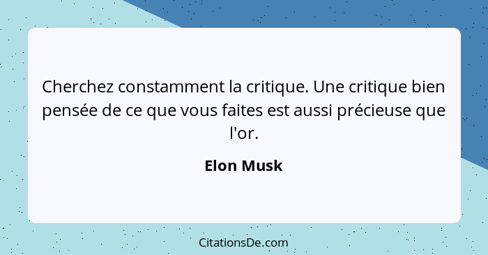 Cherchez constamment la critique. Une critique bien pensée de ce que vous faites est aussi précieuse que l'or.... - Elon Musk