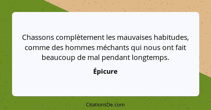 Chassons complètement les mauvaises habitudes, comme des hommes méchants qui nous ont fait beaucoup de mal pendant longtemps.... - Épicure