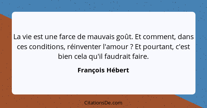 La vie est une farce de mauvais goût. Et comment, dans ces conditions, réinventer l'amour ? Et pourtant, c'est bien cela qu'il... - François Hébert