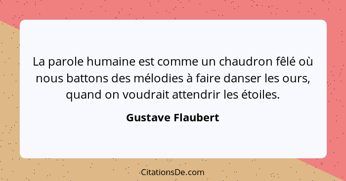 La parole humaine est comme un chaudron fêlé où nous battons des mélodies à faire danser les ours, quand on voudrait attendrir les... - Gustave Flaubert