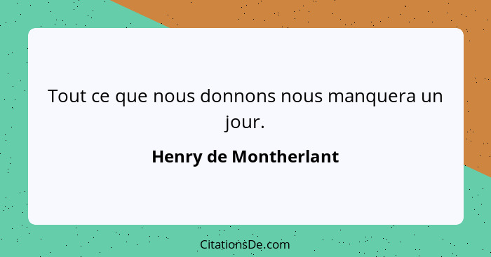 Tout ce que nous donnons nous manquera un jour.... - Henry de Montherlant