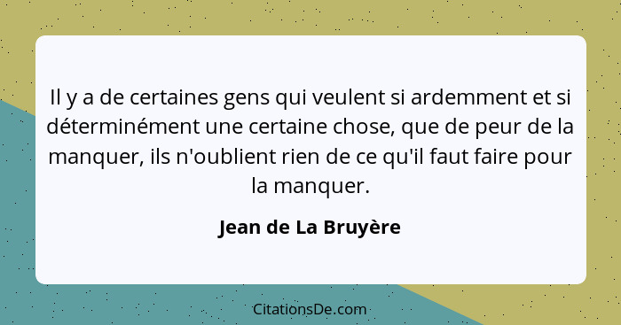 Il y a de certaines gens qui veulent si ardemment et si déterminément une certaine chose, que de peur de la manquer, ils n'oublie... - Jean de La Bruyère