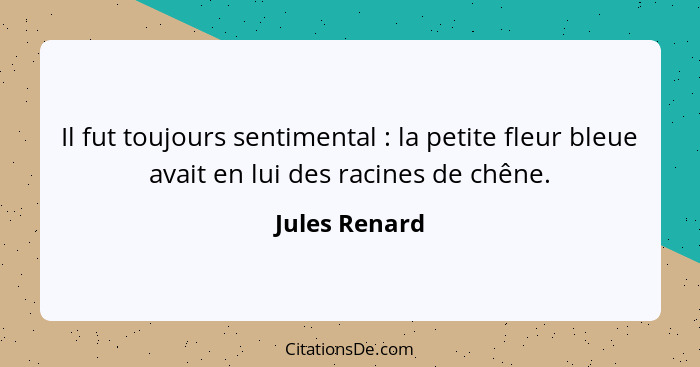 Il fut toujours sentimental : la petite fleur bleue avait en lui des racines de chêne.... - Jules Renard