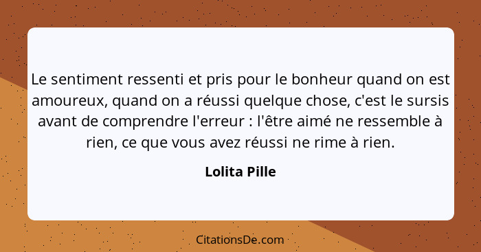 Le sentiment ressenti et pris pour le bonheur quand on est amoureux, quand on a réussi quelque chose, c'est le sursis avant de comprend... - Lolita Pille