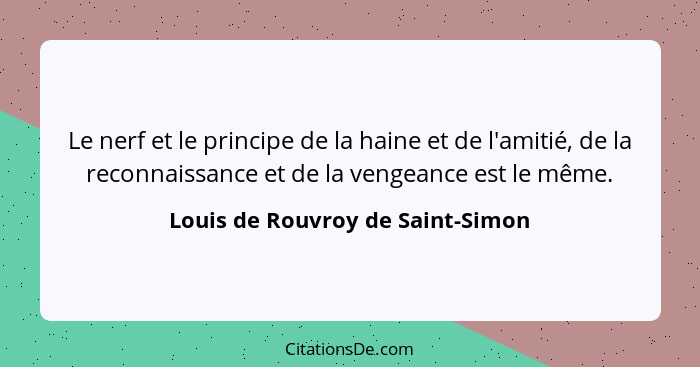 Le nerf et le principe de la haine et de l'amitié, de la reconnaissance et de la vengeance est le même.... - Louis de Rouvroy de Saint-Simon