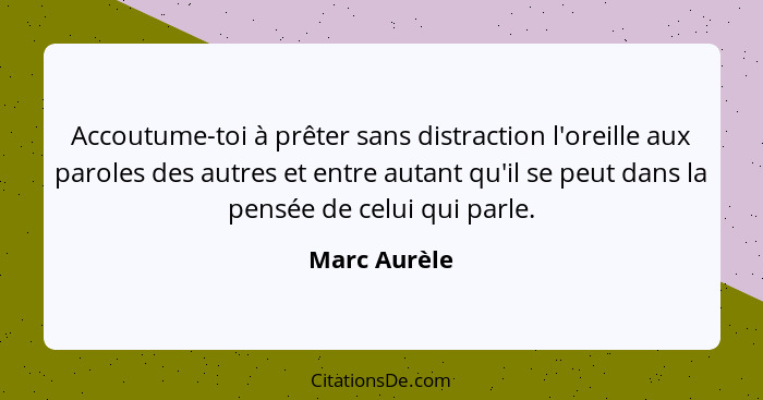 Accoutume-toi à prêter sans distraction l'oreille aux paroles des autres et entre autant qu'il se peut dans la pensée de celui qui parle... - Marc Aurèle