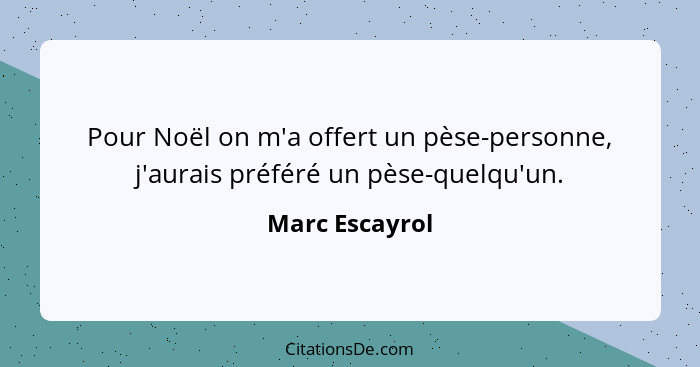 Pour Noël on m'a offert un pèse-personne, j'aurais préféré un pèse-quelqu'un.... - Marc Escayrol