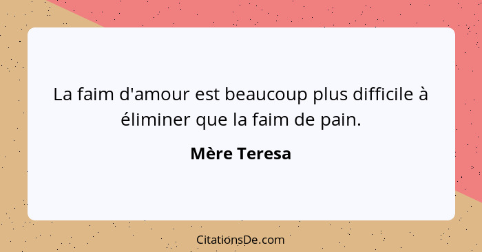 La faim d'amour est beaucoup plus difficile à éliminer que la faim de pain.... - Mère Teresa