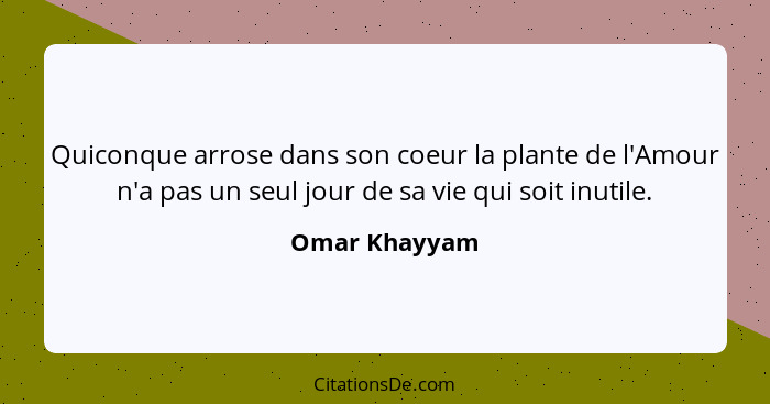 Quiconque arrose dans son coeur la plante de l'Amour n'a pas un seul jour de sa vie qui soit inutile.... - Omar Khayyam