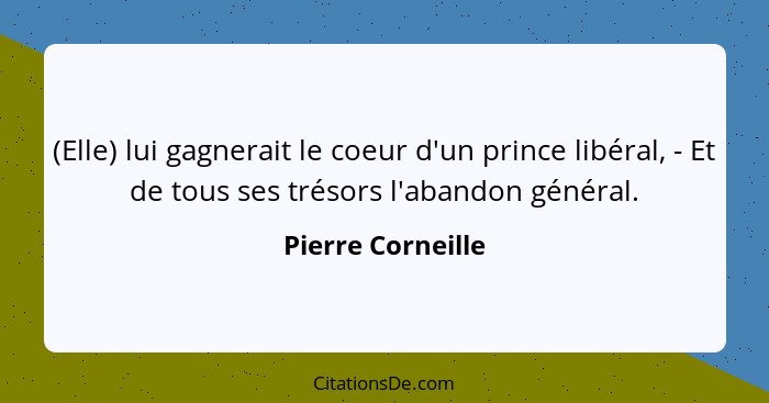 (Elle) lui gagnerait le coeur d'un prince libéral, - Et de tous ses trésors l'abandon général.... - Pierre Corneille