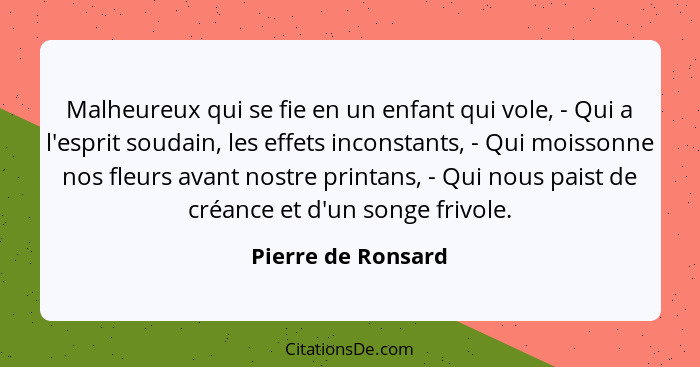 Malheureux qui se fie en un enfant qui vole, - Qui a l'esprit soudain, les effets inconstants, - Qui moissonne nos fleurs avant no... - Pierre de Ronsard