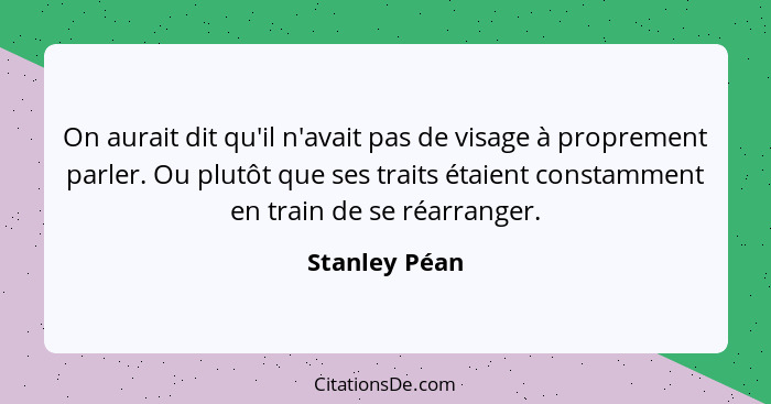 On aurait dit qu'il n'avait pas de visage à proprement parler. Ou plutôt que ses traits étaient constamment en train de se réarranger.... - Stanley Péan