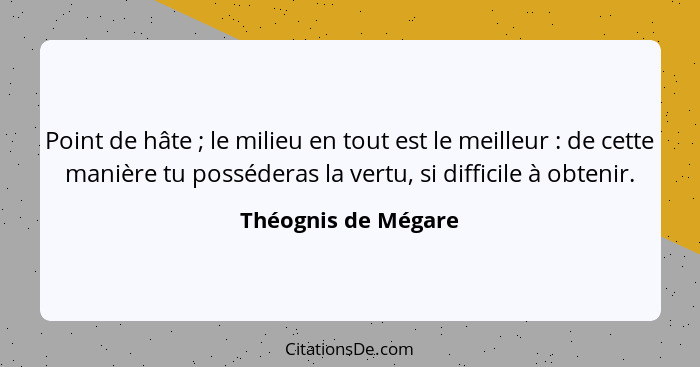 Point de hâte ; le milieu en tout est le meilleur : de cette manière tu posséderas la vertu, si difficile à obtenir.... - Théognis de Mégare