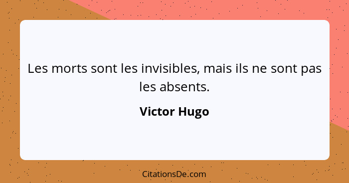 Les morts sont les invisibles, mais ils ne sont pas les absents.... - Victor Hugo