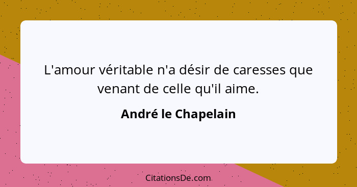 L'amour véritable n'a désir de caresses que venant de celle qu'il aime.... - André le Chapelain