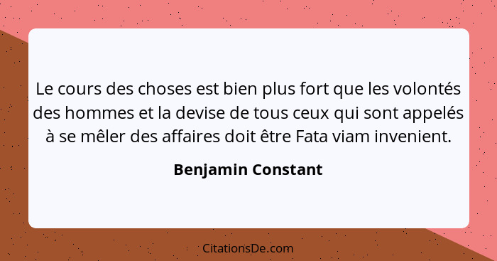 Le cours des choses est bien plus fort que les volontés des hommes et la devise de tous ceux qui sont appelés à se mêler des affai... - Benjamin Constant