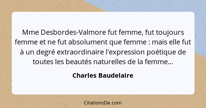 Mme Desbordes-Valmore fut femme, fut toujours femme et ne fut absolument que femme : mais elle fut à un degré extraordinaire... - Charles Baudelaire