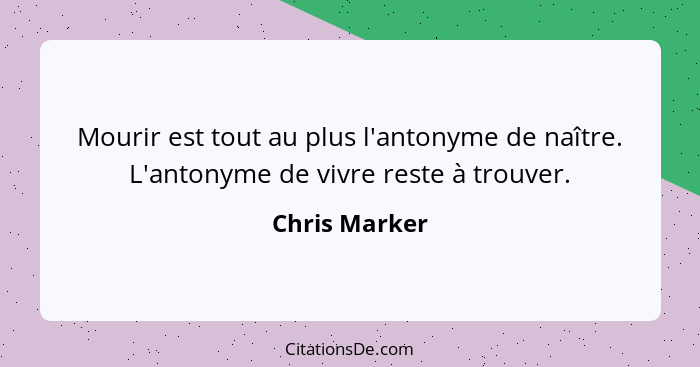 Mourir est tout au plus l'antonyme de naître. L'antonyme de vivre reste à trouver.... - Chris Marker