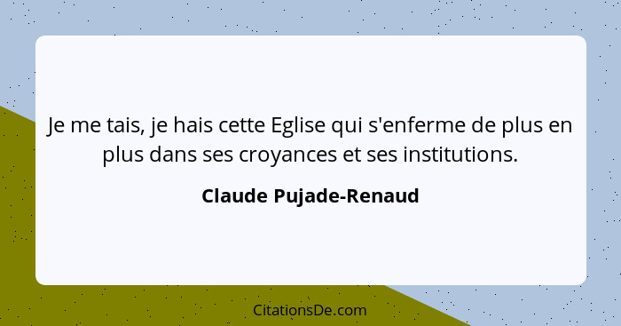 Je me tais, je hais cette Eglise qui s'enferme de plus en plus dans ses croyances et ses institutions.... - Claude Pujade-Renaud