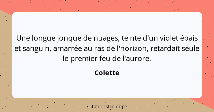 Une longue jonque de nuages, teinte d'un violet épais et sanguin, amarrée au ras de l'horizon, retardait seule le premier feu de l'aurore.... - Colette