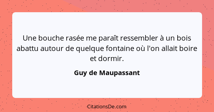 Une bouche rasée me paraît ressembler à un bois abattu autour de quelque fontaine où l'on allait boire et dormir.... - Guy de Maupassant