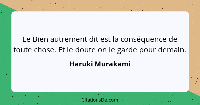 Le Bien autrement dit est la conséquence de toute chose. Et le doute on le garde pour demain.... - Haruki Murakami