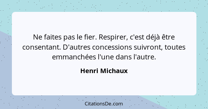 Ne faites pas le fier. Respirer, c'est déjà être consentant. D'autres concessions suivront, toutes emmanchées l'une dans l'autre.... - Henri Michaux