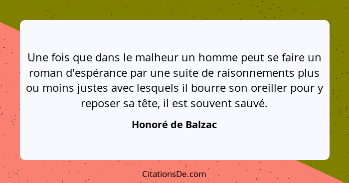 Une fois que dans le malheur un homme peut se faire un roman d'espérance par une suite de raisonnements plus ou moins justes avec l... - Honoré de Balzac