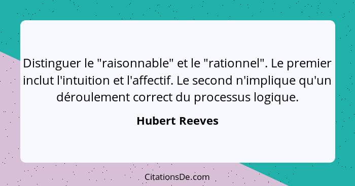 Distinguer le "raisonnable" et le "rationnel". Le premier inclut l'intuition et l'affectif. Le second n'implique qu'un déroulement cor... - Hubert Reeves