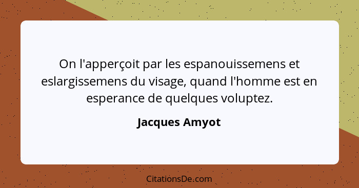 On l'apperçoit par les espanouissemens et eslargissemens du visage, quand l'homme est en esperance de quelques voluptez.... - Jacques Amyot