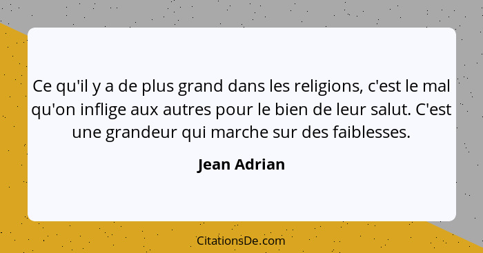 Ce qu'il y a de plus grand dans les religions, c'est le mal qu'on inflige aux autres pour le bien de leur salut. C'est une grandeur qui... - Jean Adrian