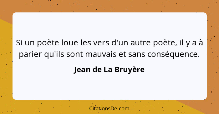 Si un poète loue les vers d'un autre poète, il y a à parier qu'ils sont mauvais et sans conséquence.... - Jean de La Bruyère