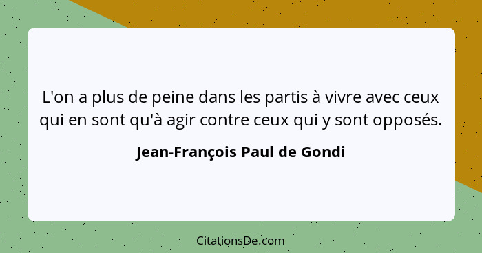 L'on a plus de peine dans les partis à vivre avec ceux qui en sont qu'à agir contre ceux qui y sont opposés.... - Jean-François Paul de Gondi