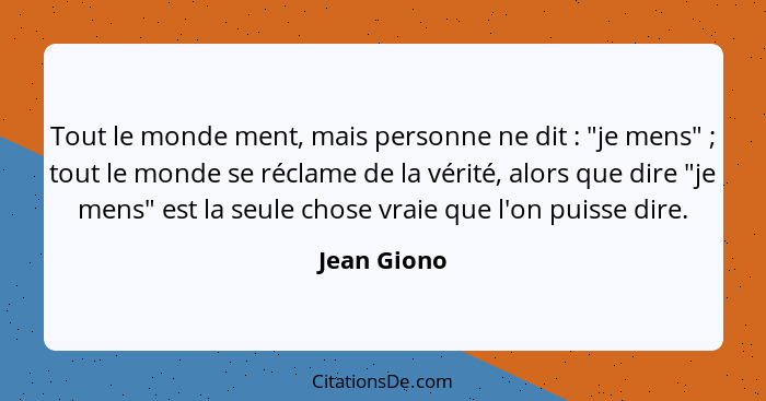 Tout le monde ment, mais personne ne dit : "je mens" ; tout le monde se réclame de la vérité, alors que dire "je mens" est la s... - Jean Giono