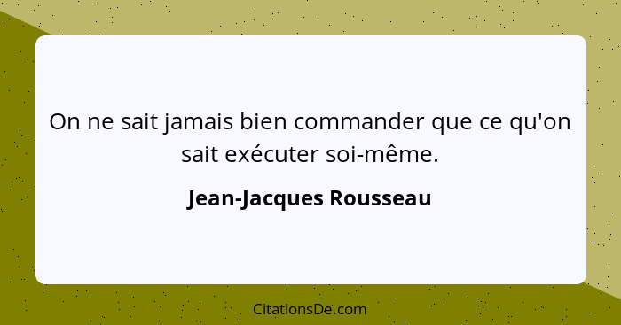 On ne sait jamais bien commander que ce qu'on sait exécuter soi-même.... - Jean-Jacques Rousseau
