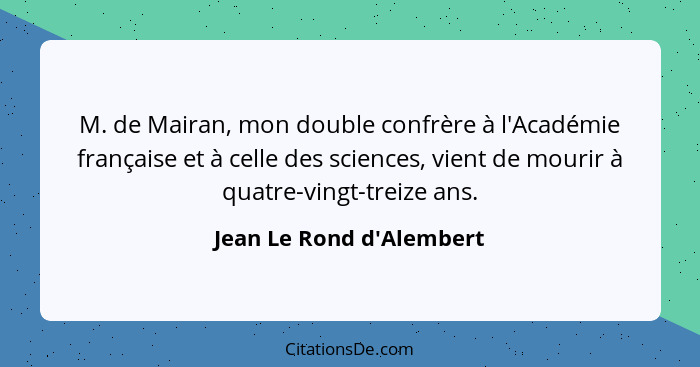 M. de Mairan, mon double confrère à l'Académie française et à celle des sciences, vient de mourir à quatre-vingt-treize... - Jean Le Rond d'Alembert