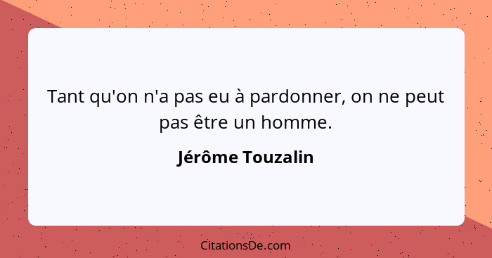 Tant qu'on n'a pas eu à pardonner, on ne peut pas être un homme.... - Jérôme Touzalin