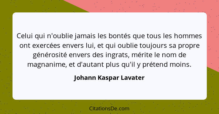 Celui qui n'oublie jamais les bontés que tous les hommes ont exercées envers lui, et qui oublie toujours sa propre générosité... - Johann Kaspar Lavater