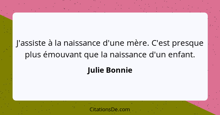 J'assiste à la naissance d'une mère. C'est presque plus émouvant que la naissance d'un enfant.... - Julie Bonnie