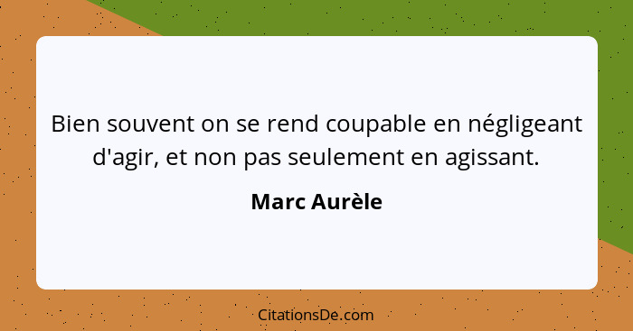 Bien souvent on se rend coupable en négligeant d'agir, et non pas seulement en agissant.... - Marc Aurèle