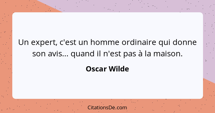 Un expert, c'est un homme ordinaire qui donne son avis... quand il n'est pas à la maison.... - Oscar Wilde