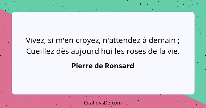 Vivez, si m'en croyez, n'attendez à demain ; Cueillez dès aujourd'hui les roses de la vie.... - Pierre de Ronsard