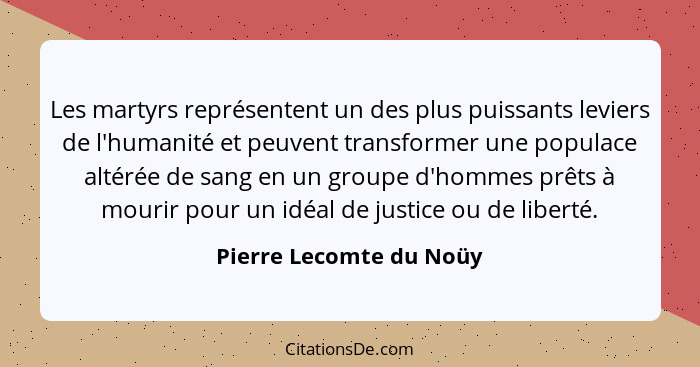 Les martyrs représentent un des plus puissants leviers de l'humanité et peuvent transformer une populace altérée de sang en u... - Pierre Lecomte du Noüy