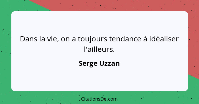 Dans la vie, on a toujours tendance à idéaliser l'ailleurs.... - Serge Uzzan