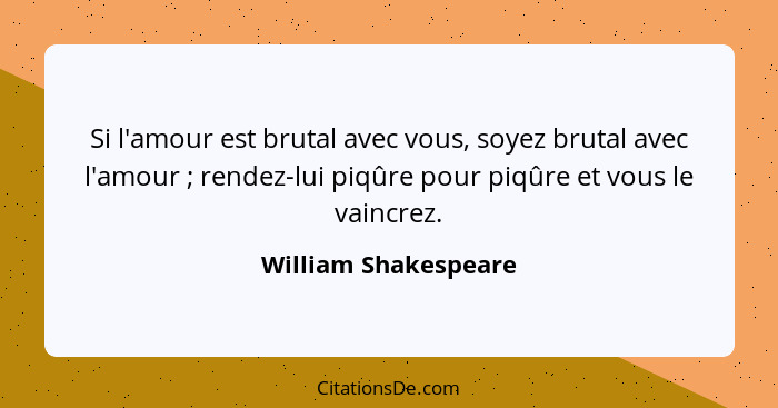 Si l'amour est brutal avec vous, soyez brutal avec l'amour ; rendez-lui piqûre pour piqûre et vous le vaincrez.... - William Shakespeare