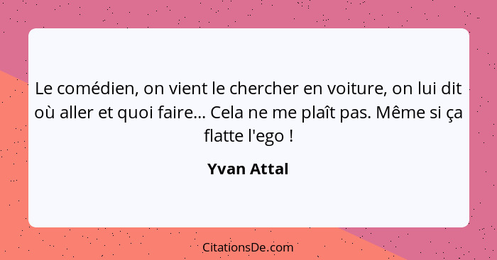 Le comédien, on vient le chercher en voiture, on lui dit où aller et quoi faire... Cela ne me plaît pas. Même si ça flatte l'ego !... - Yvan Attal